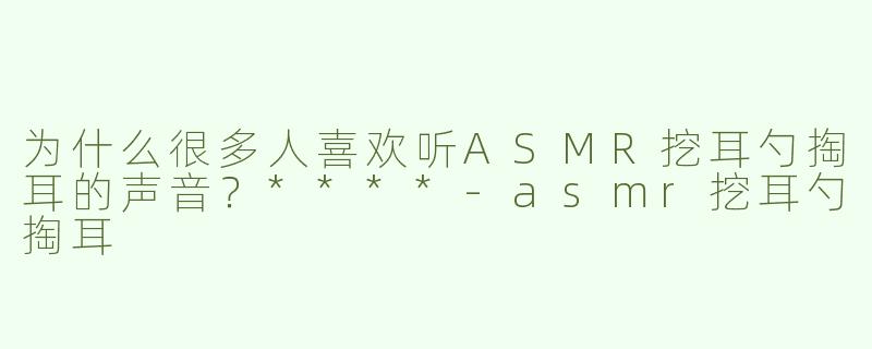 为什么很多人喜欢听ASMR挖耳勺掏耳的声音？****