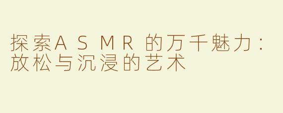 探索ASMR的万千魅力：放松与沉浸的艺术