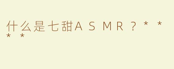 什么是七甜ASMR？****