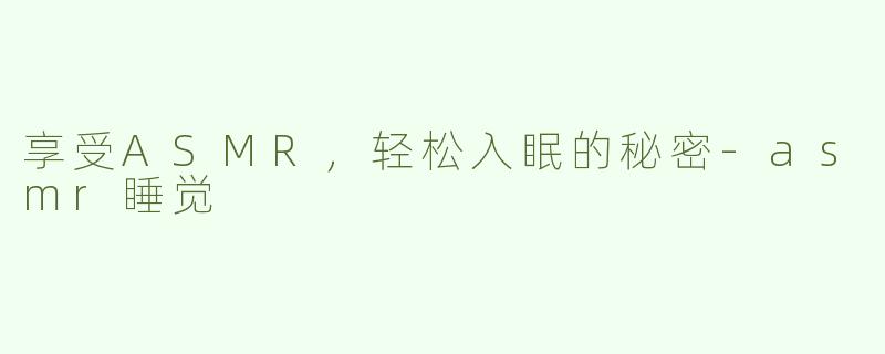 享受ASMR，轻松入眠的秘密