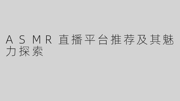 ASMR直播平台推荐及其魅力探索