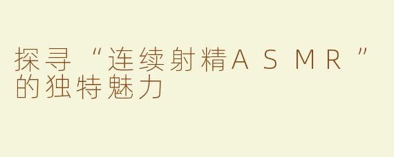 探寻“连续射精ASMR”的独特魅力