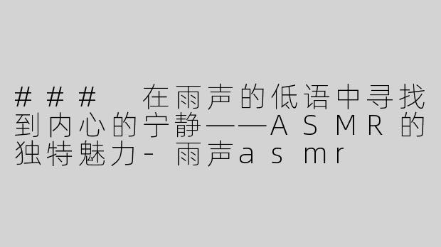 ### 在雨声的低语中寻找到内心的宁静——ASMR的独特魅力-雨声asmr