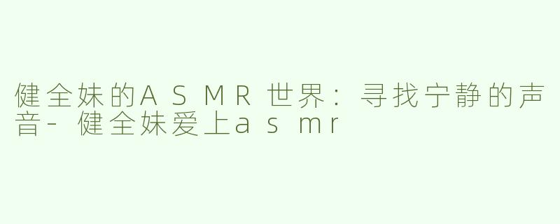 健全妹的ASMR世界：寻找宁静的声音-健全妹爱上asmr