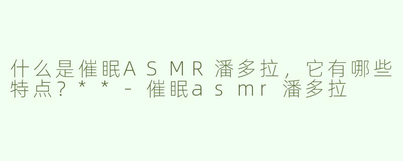 什么是催眠ASMR潘多拉，它有哪些特点？**
