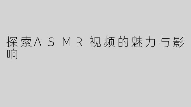 探索ASMR视频的魅力与影响