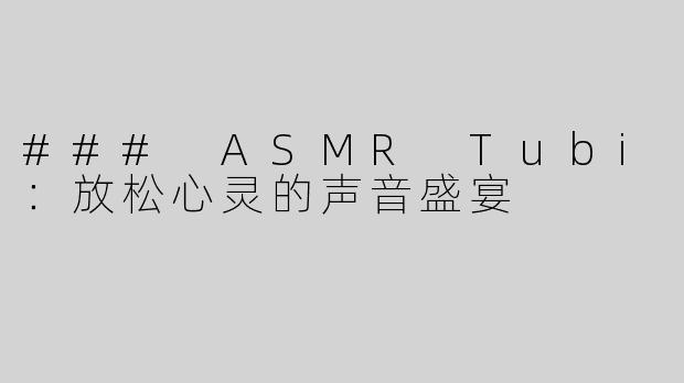 ### ASMR Tubi：放松心灵的声音盛宴