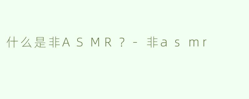 什么是非ASMR？