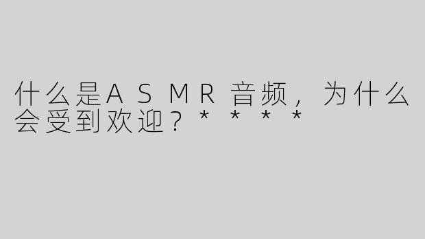 什么是ASMR音频，为什么会受到欢迎？****