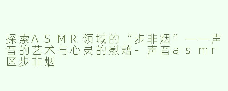 探索ASMR领域的“步非烟”——声音的艺术与心灵的慰藉