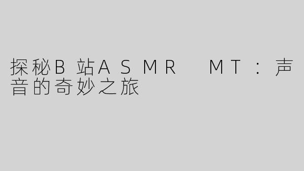 探秘B站ASMR MT：声音的奇妙之旅