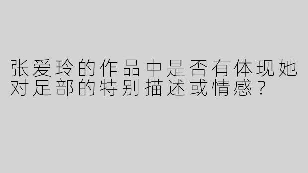 张爱玲的作品中是否有体现她对足部的特别描述或情感？