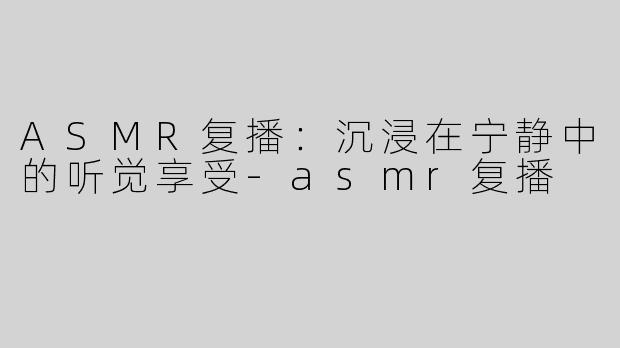 ASMR复播：沉浸在宁静中的听觉享受-asmr复播