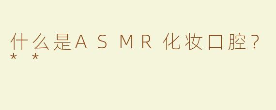 什么是ASMR化妆口腔？**