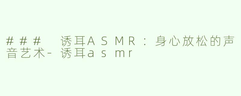 ### 诱耳ASMR：身心放松的声音艺术-诱耳asmr