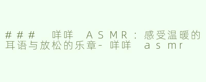 ### 咩咩 ASMR：感受温暖的耳语与放松的乐章-咩咩 asmr