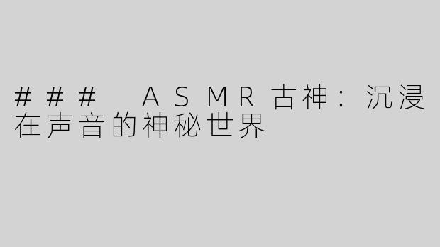 ### ASMR古神：沉浸在声音的神秘世界