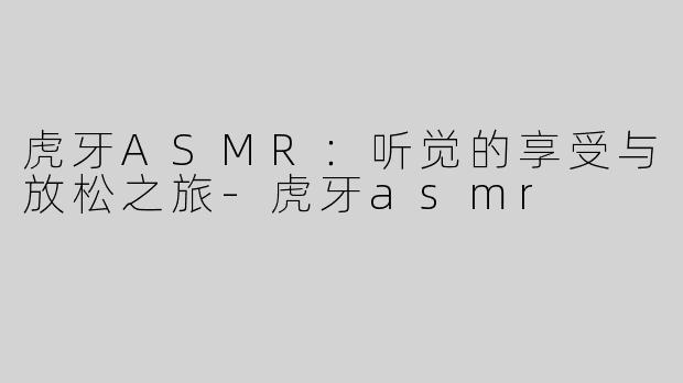 虎牙ASMR：听觉的享受与放松之旅-虎牙asmr