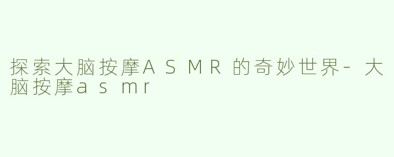 探索大脑按摩ASMR的奇妙世界-大脑按摩asmr