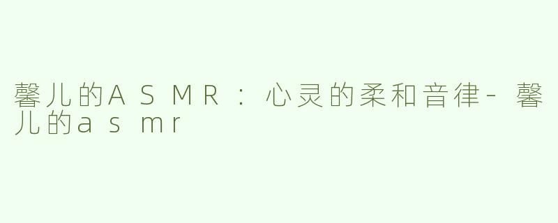 馨儿的ASMR：心灵的柔和音律-馨儿的asmr