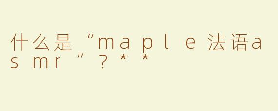 什么是“maple法语asmr”？**