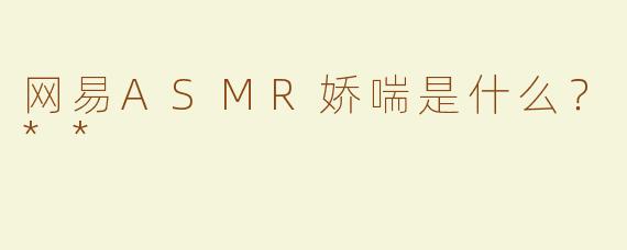 网易ASMR娇喘是什么？**