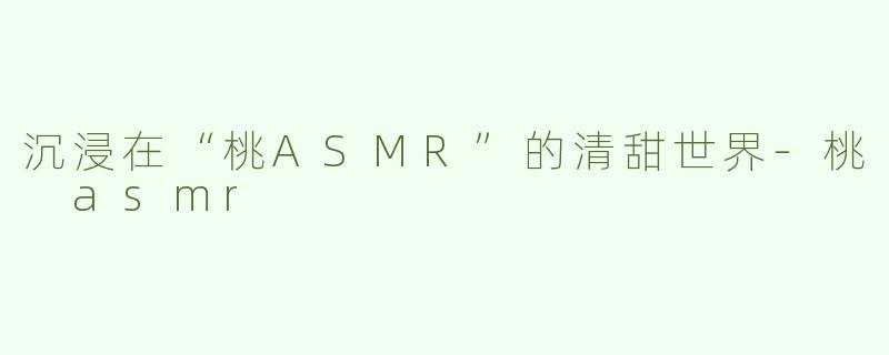 沉浸在“桃ASMR”的清甜世界