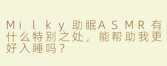 Milky助眠ASMR有什么特别之处，能帮助我更好入睡吗？