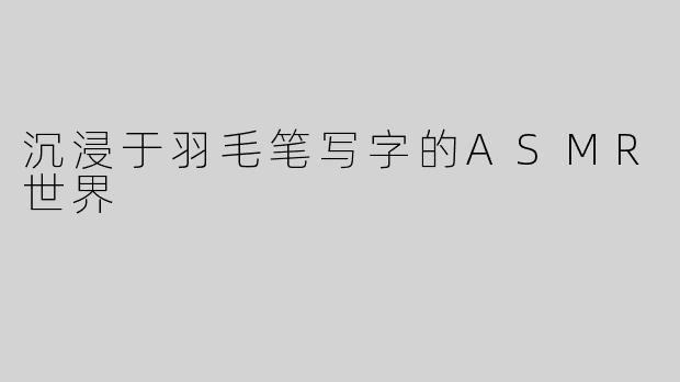 沉浸于羽毛笔写字的ASMR世界