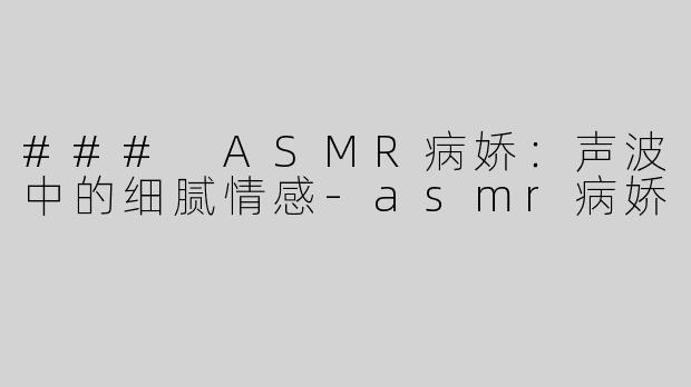### ASMR病娇：声波中的细腻情感-asmr病娇