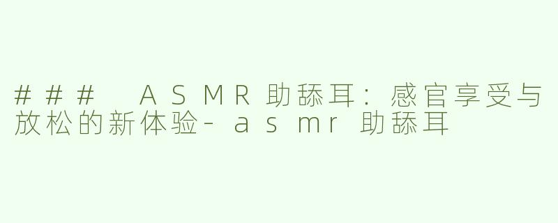 ### ASMR助舔耳：感官享受与放松的新体验-asmr助舔耳