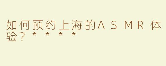 如何预约上海的ASMR体验？****