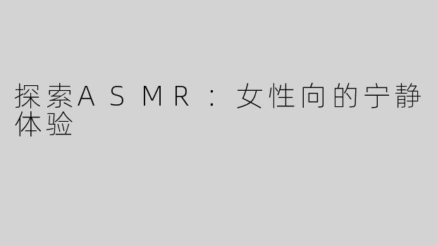 探索ASMR：女性向的宁静体验