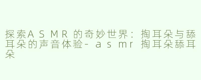 探索ASMR的奇妙世界：掏耳朵与舔耳朵的声音体验-asmr掏耳朵舔耳朵