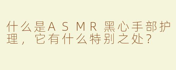 什么是ASMR黑心手部护理，它有什么特别之处？