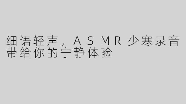 细语轻声，ASMR少寒录音带给你的宁静体验