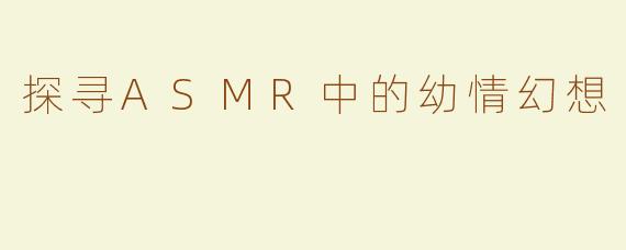探寻ASMR中的幼情幻想