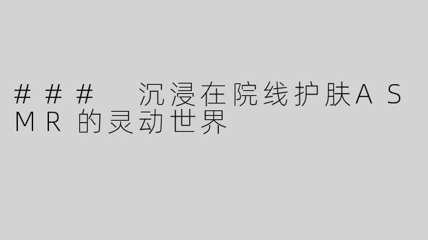 ### 沉浸在院线护肤ASMR的灵动世界