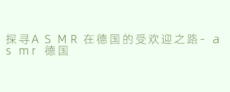 探寻ASMR在德国的受欢迎之路-asmr德国