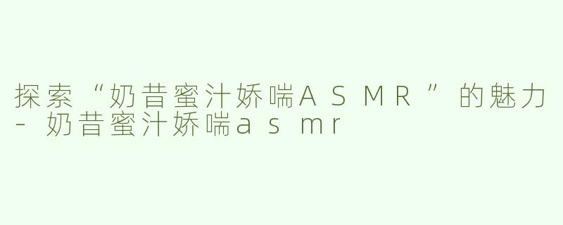 探索“奶昔蜜汁娇喘ASMR”的魅力