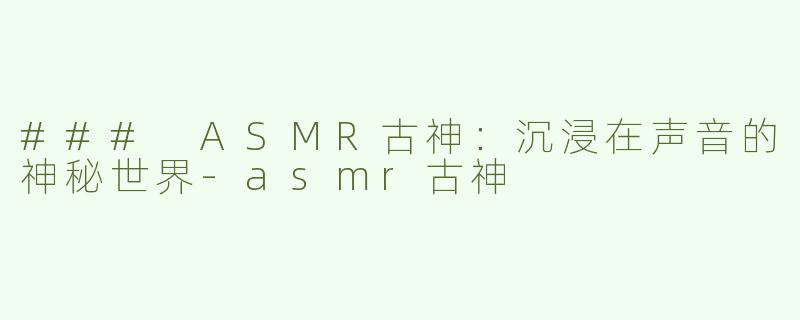 ### ASMR古神：沉浸在声音的神秘世界-asmr古神