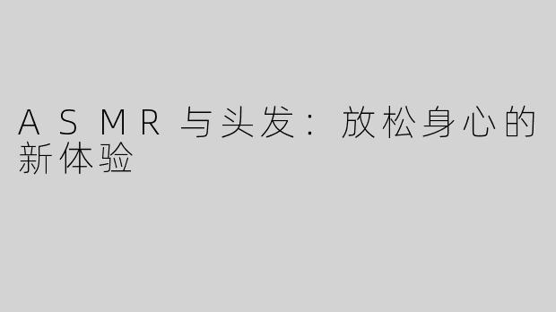 ASMR与头发：放松身心的新体验