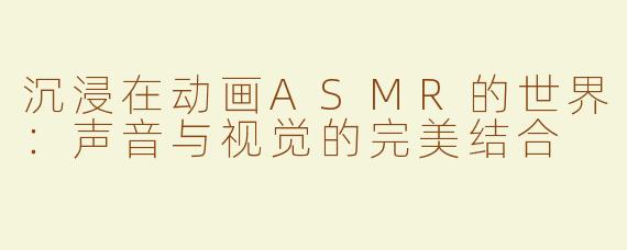 沉浸在动画ASMR的世界：声音与视觉的完美结合
