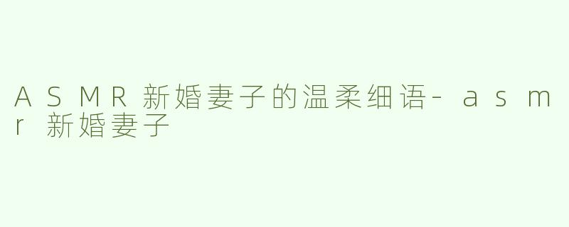 ASMR新婚妻子的温柔细语-asmr新婚妻子