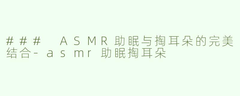 ### ASMR助眠与掏耳朵的完美结合-asmr助眠掏耳朵