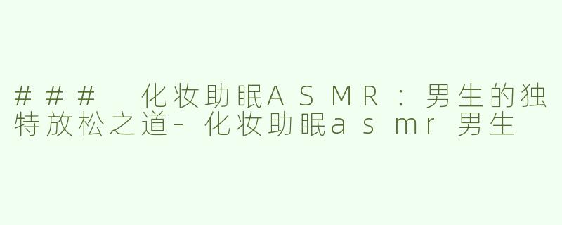 ### 化妆助眠ASMR：男生的独特放松之道