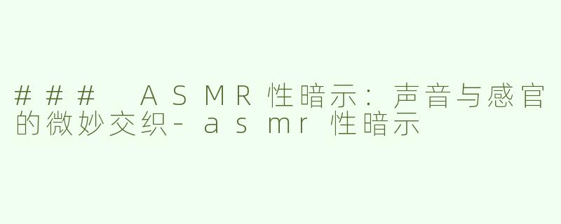 ### ASMR性暗示：声音与感官的微妙交织