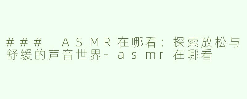 ### ASMR在哪看：探索放松与舒缓的声音世界
