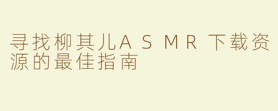 寻找柳其儿ASMR下载资源的最佳指南