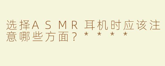 选择ASMR耳机时应该注意哪些方面？****